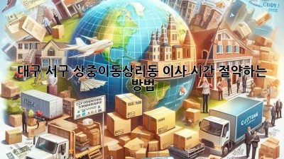 대구 서구 상중이동/상리동 이사 시간 절약하는 방법!