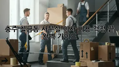 충주 칠금동 사무실 이사, 비용 걱정 끝! 완벽 가이드